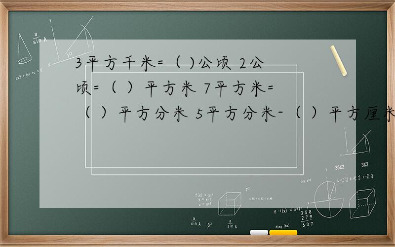 3平方千米=（ )公顷 2公顷=（ ）平方米 7平方米=（ ）平方分米 5平方分米-（ ）平方厘米