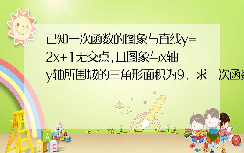 已知一次函数的图象与直线y=2x+1无交点,且图象与x轴y轴所围城的三角形面积为9．求一次函数的解析式