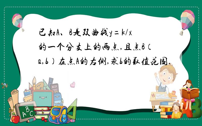 已知A、B是双曲线y=k/x的一个分支上的两点,且点B（a,b）在点A的右侧,求b的取值范围.