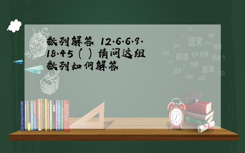 数列解答 12.6.6.9.18.45 ( ) 请问这组数列如何解答