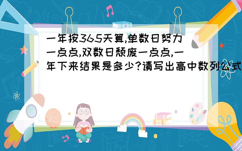 一年按365天算,单数日努力一点点,双数日颓废一点点,一年下来结果是多少?请写出高中数列公式解答.