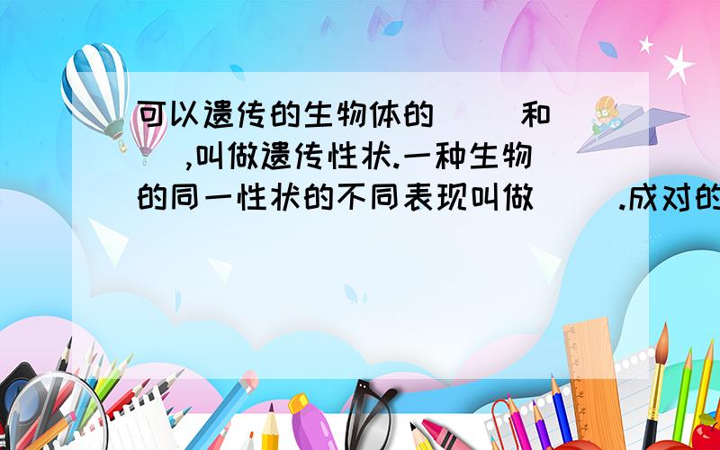 可以遗传的生物体的（ ）和（ ）,叫做遗传性状.一种生物的同一性状的不同表现叫做（ ）.成对的基因中有