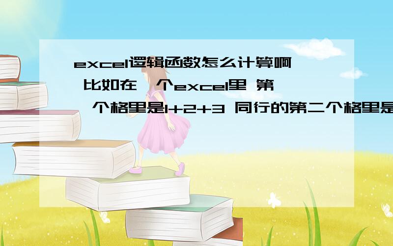 excel逻辑函数怎么计算啊 比如在一个excel里 第一个格里是1+2+3 同行的第二个格里是等于几这个怎么计算呢