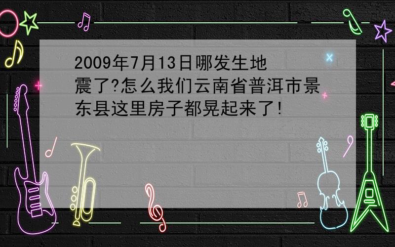 2009年7月13日哪发生地震了?怎么我们云南省普洱市景东县这里房子都晃起来了!