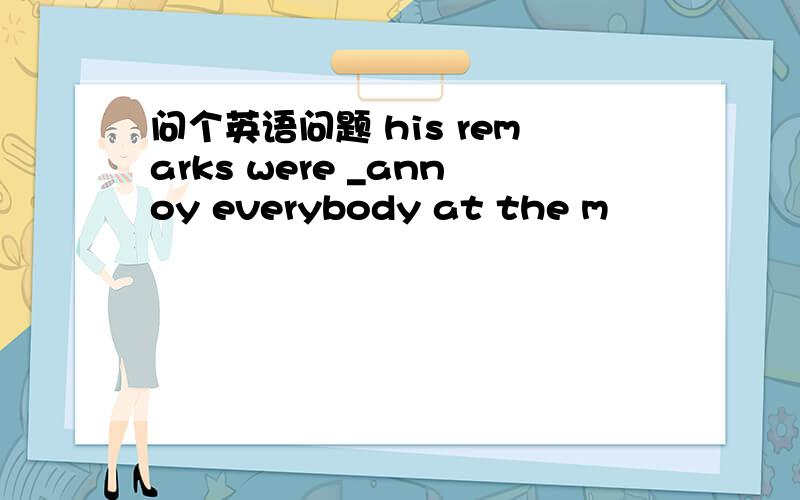 问个英语问题 his remarks were _annoy everybody at the m