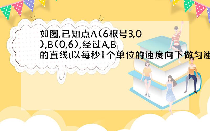 如图,已知点A(6根号3,0),B(0,6),经过A,B的直线l以每秒1个单位的速度向下做匀速平移运动,与此同时,点P从