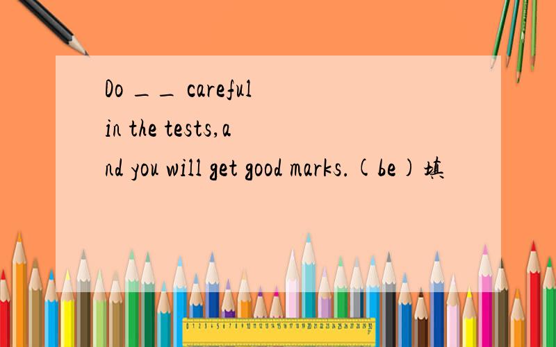 Do __ careful in the tests,and you will get good marks.(be)填