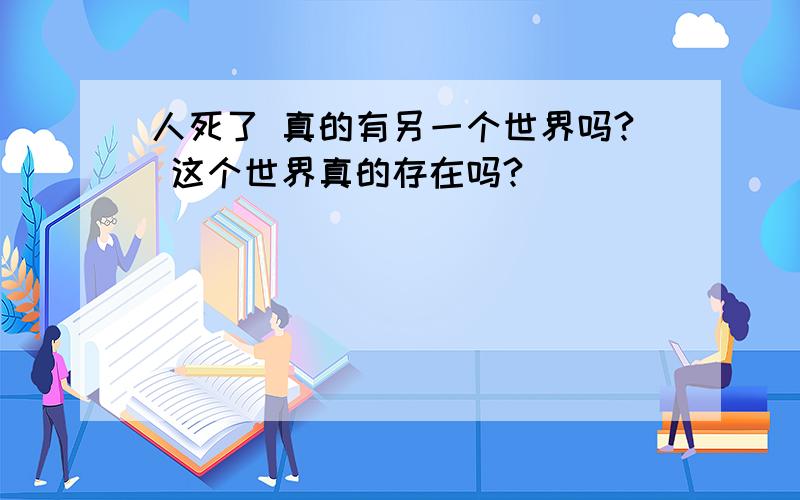 人死了 真的有另一个世界吗? 这个世界真的存在吗?