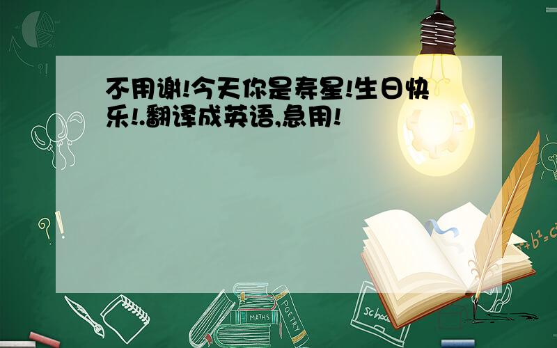 不用谢!今天你是寿星!生日快乐!.翻译成英语,急用!