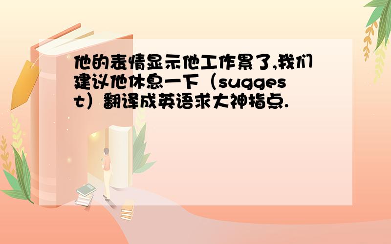 他的表情显示他工作累了,我们建议他休息一下（suggest）翻译成英语求大神指点.