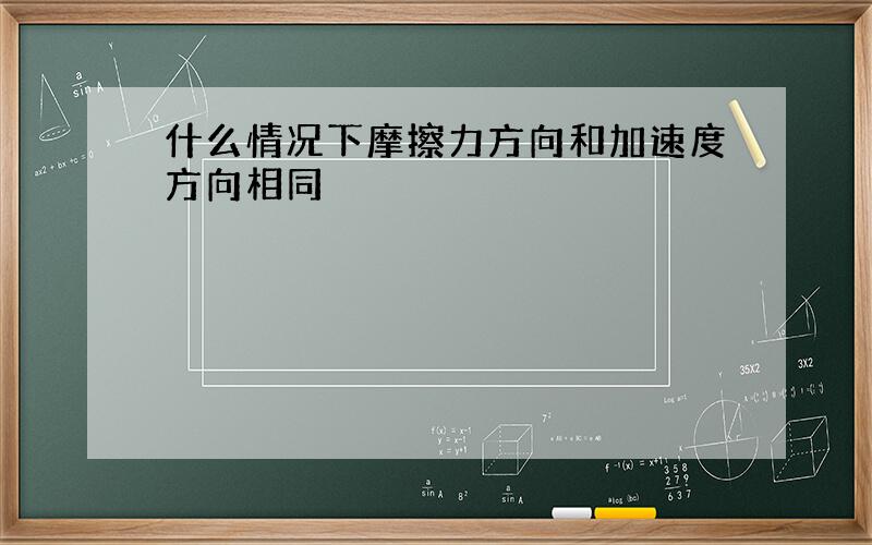 什么情况下摩擦力方向和加速度方向相同