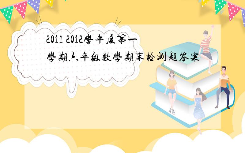 2011 2012学年度第一学期六年级数学期末检测题答案