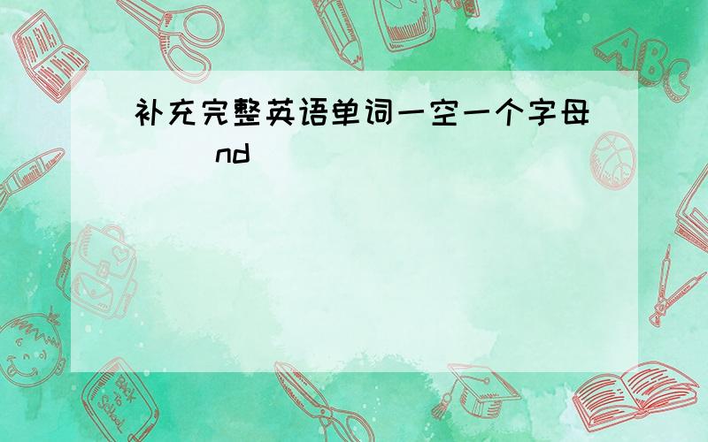 补充完整英语单词一空一个字母 （）nd（）（）