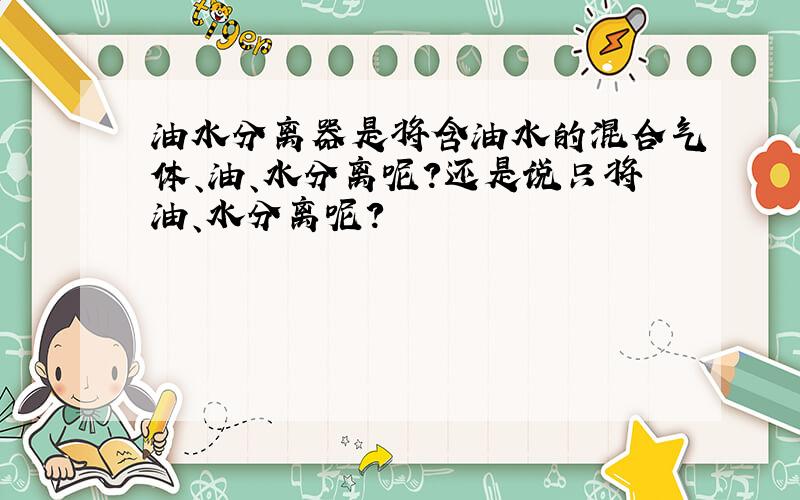 油水分离器是将含油水的混合气体、油、水分离呢?还是说只将油、水分离呢?