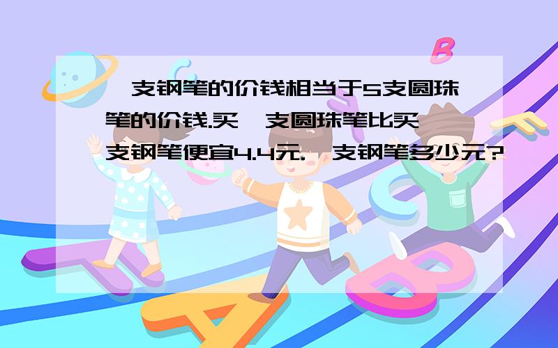 一支钢笔的价钱相当于5支圆珠笔的价钱.买一支圆珠笔比买一支钢笔便宜4.4元.一支钢笔多少元?