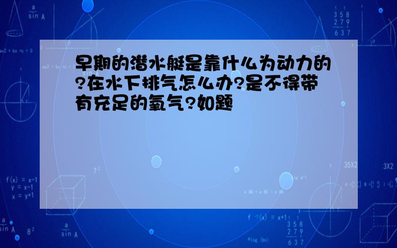 早期的潜水艇是靠什么为动力的?在水下排气怎么办?是不得带有充足的氧气?如题