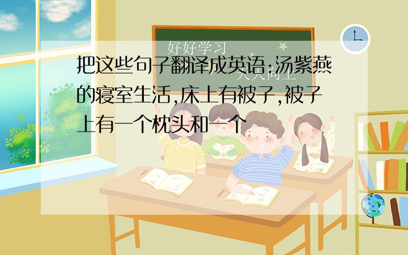 把这些句子翻译成英语:汤紫燕的寝室生活,床上有被子,被子上有一个枕头和一个