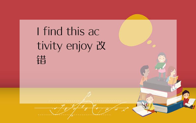 I find this activity enjoy 改错