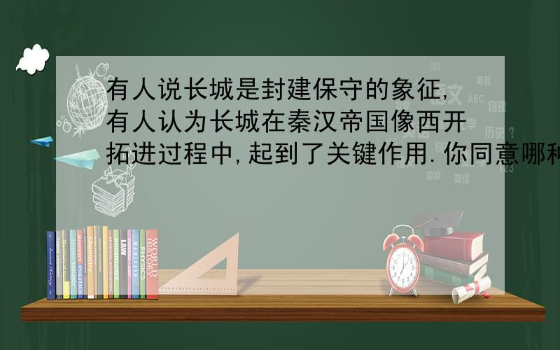 有人说长城是封建保守的象征,有人认为长城在秦汉帝国像西开拓进过程中,起到了关键作用.你同意哪种观点