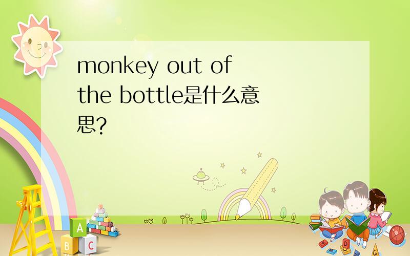 monkey out of the bottle是什么意思?