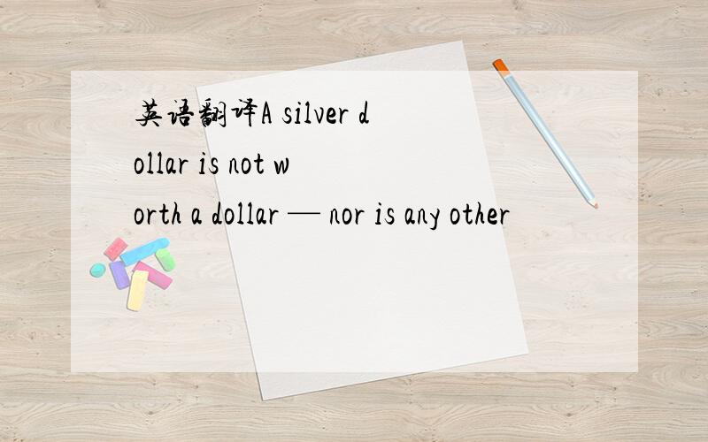 英语翻译A silver dollar is not worth a dollar — nor is any other