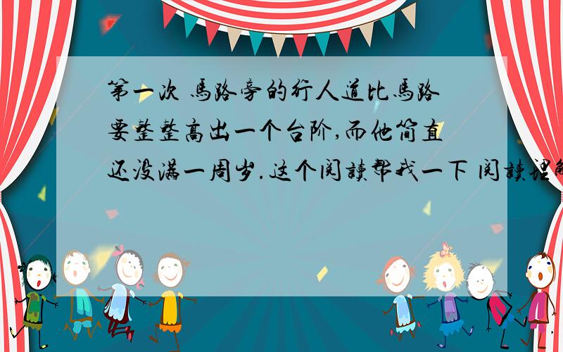 第一次 马路旁的行人道比马路要整整高出一个台阶,而他简直还没满一周岁.这个阅读帮我一下 阅读理解