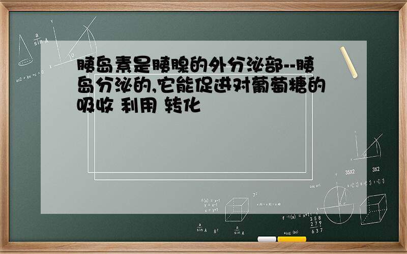 胰岛素是胰腺的外分泌部--胰岛分泌的,它能促进对葡萄糖的吸收 利用 转化