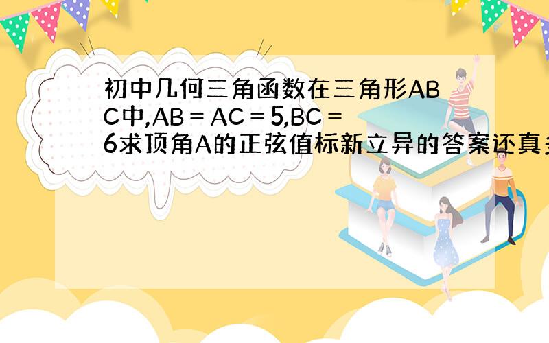 初中几何三角函数在三角形ABC中,AB＝AC＝5,BC＝6求顶角A的正弦值标新立异的答案还真多。