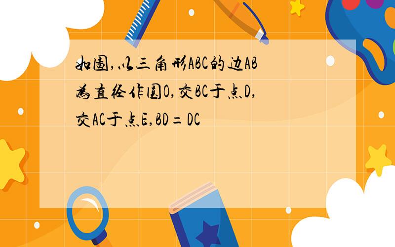 如图,以三角形ABC的边AB为直径作圆O,交BC于点D,交AC于点E,BD=DC