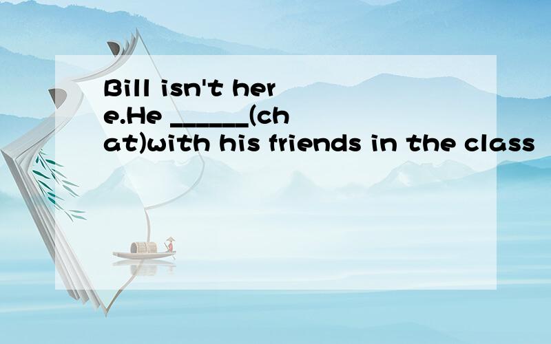 Bill isn't here.He ______(chat)with his friends in the class