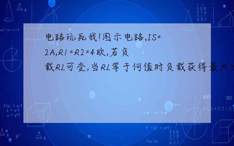 电路玩死我!图示电路,IS=2A,R1=R2=4欧,若负载RL可变,当RL等于何值时负载获得最大功率,最大功率为?