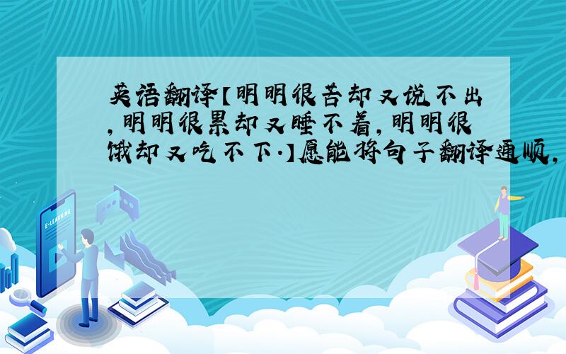 英语翻译【明明很苦却又说不出,明明很累却又睡不着,明明很饿却又吃不下.】愿能将句子翻译通顺,句式整合得比较接近.= =.