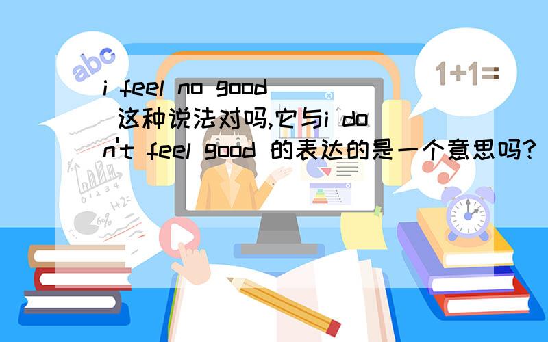 i feel no good 这种说法对吗,它与i don't feel good 的表达的是一个意思吗?