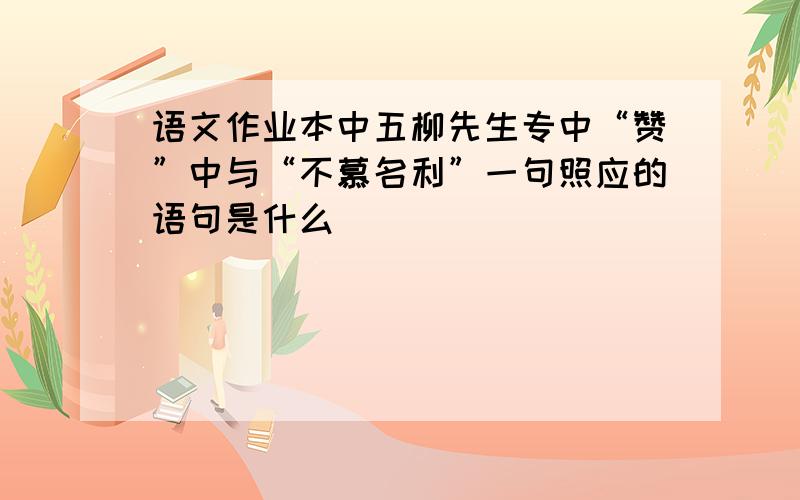 语文作业本中五柳先生专中“赞”中与“不慕名利”一句照应的语句是什么