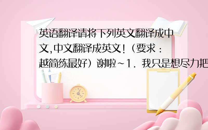 英语翻译请将下列英文翻译成中文,中文翻译成英文!（要求：越简练最好）谢啦～1．我只是想尽力把这个工作做得更好．2.我承诺