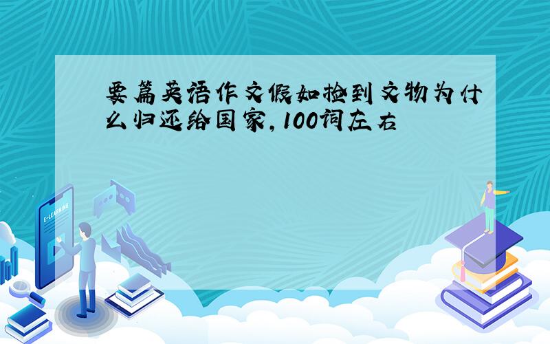 要篇英语作文假如捡到文物为什么归还给国家,100词左右