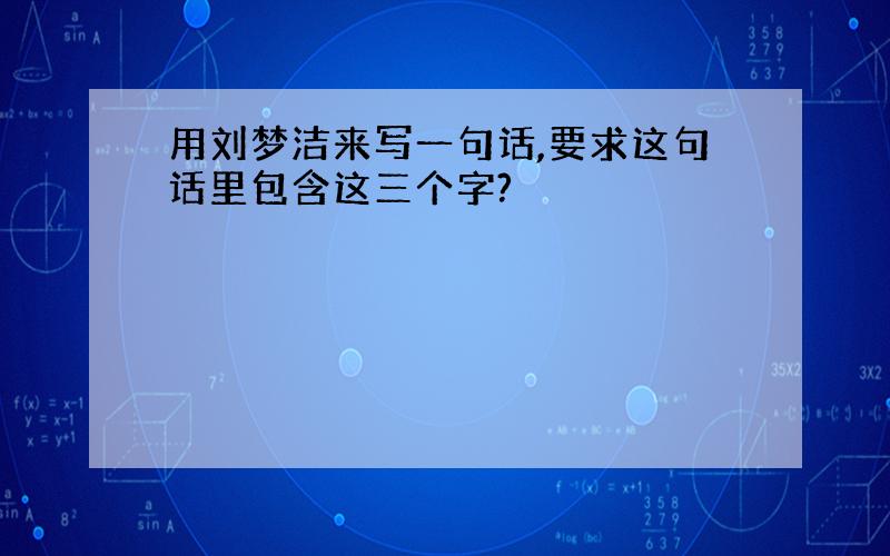 用刘梦洁来写一句话,要求这句话里包含这三个字?