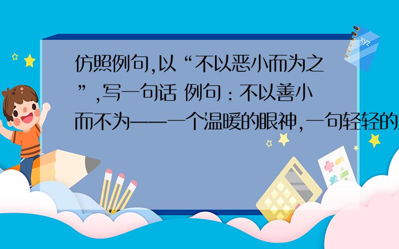 仿照例句,以“不以恶小而为之”,写一句话 例句：不以善小而不为——一个温暖的眼神,一句轻轻的鼓励,