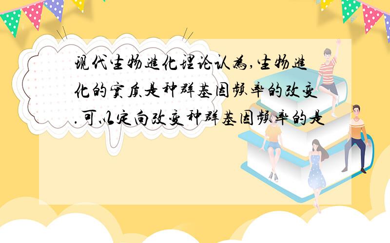 现代生物进化理论认为,生物进化的实质是种群基因频率的改变.可以定向改变种群基因频率的是