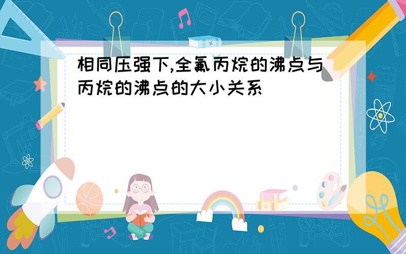 相同压强下,全氟丙烷的沸点与丙烷的沸点的大小关系