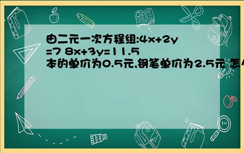 由二元一次方程组:4x+2y=7 8x+3y=11.5 本的单价为0.5元,钢笔单价为2.5元 怎么解