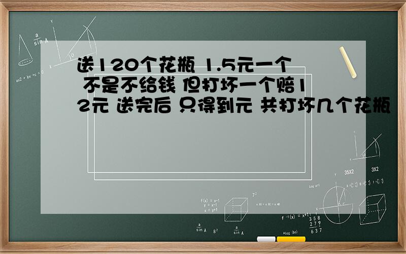 送120个花瓶 1.5元一个 不是不给钱 但打坏一个赔12元 送完后 只得到元 共打坏几个花瓶