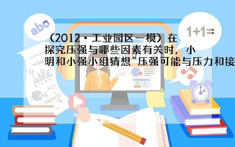 （2012•工业园区一模）在探究压强与哪些因素有关时，小明和小强小组猜想“压强可能与压力和接触面积有关”，为验证“压强是