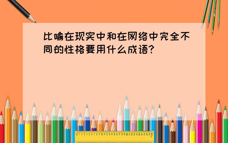 比喻在现实中和在网络中完全不同的性格要用什么成语?