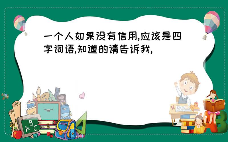 一个人如果没有信用,应该是四字词语,知道的请告诉我,