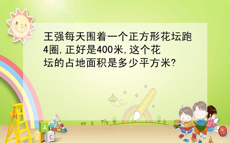 王强每天围着一个正方形花坛跑4圈,正好是400米,这个花坛的占地面积是多少平方米?