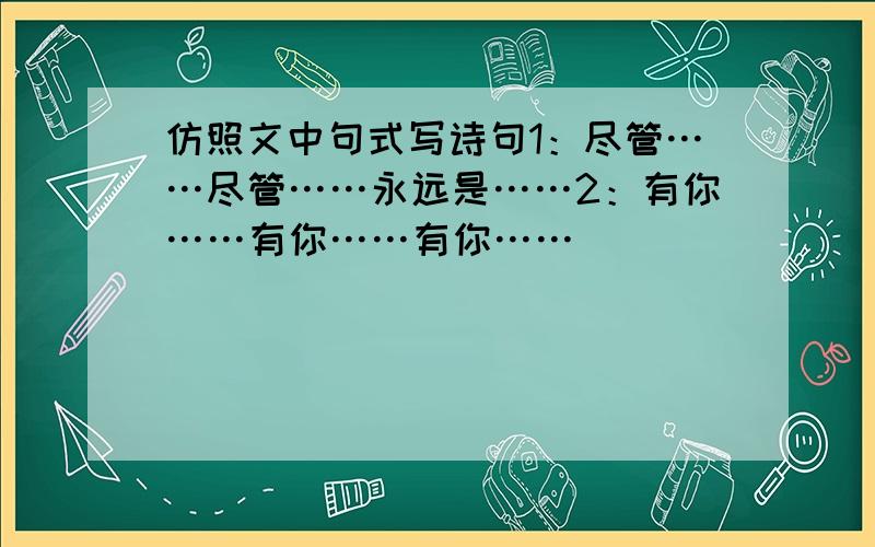 仿照文中句式写诗句1：尽管……尽管……永远是……2：有你……有你……有你……