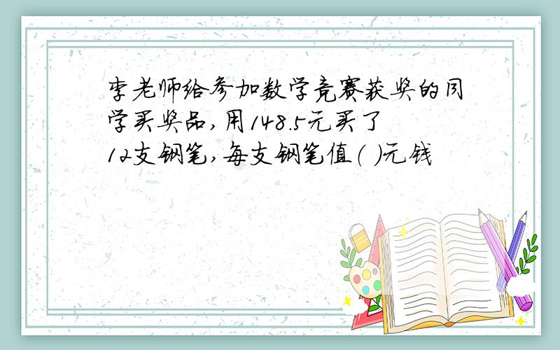 李老师给参加数学竞赛获奖的同学买奖品,用148.5元买了12支钢笔,每支钢笔值（ ）元钱