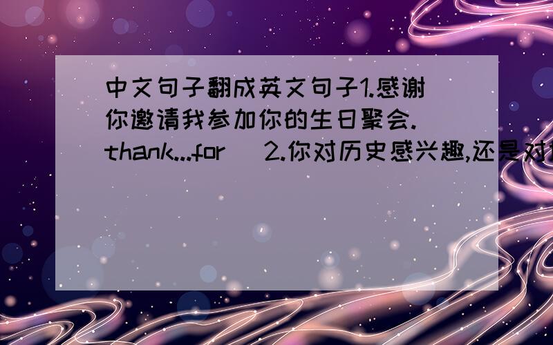 中文句子翻成英文句子1.感谢你邀请我参加你的生日聚会.（thank...for） 2.你对历史感兴趣,还是对地理感兴趣?