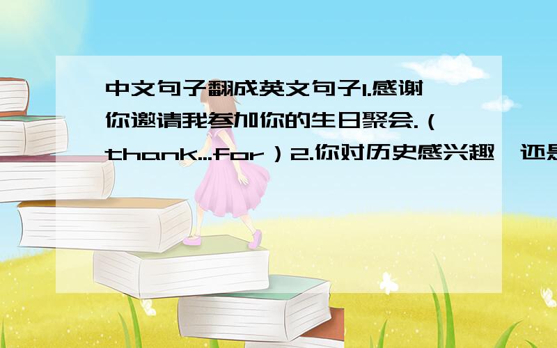 中文句子翻成英文句子1.感谢你邀请我参加你的生日聚会.（thank...for）2.你对历史感兴趣,还是对地理感兴趣?（